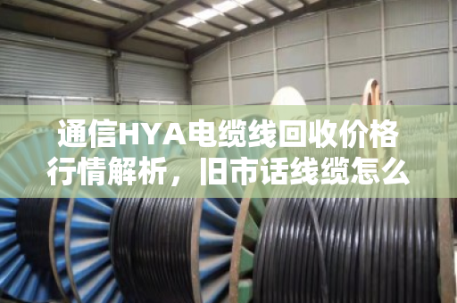通信HYA电缆线回收价格行情解析,旧市话线缆怎么卖才不亏? 通信HYA电缆线回收价格行情解析,旧市话线缆怎么卖才不亏?
