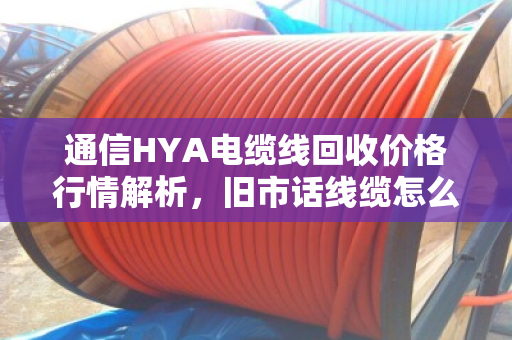 通信HYA电缆线回收价格行情解析,旧市话线缆怎么卖才不亏? 通信HYA电缆线回收价格行情解析,旧市话线缆怎么卖才不亏?