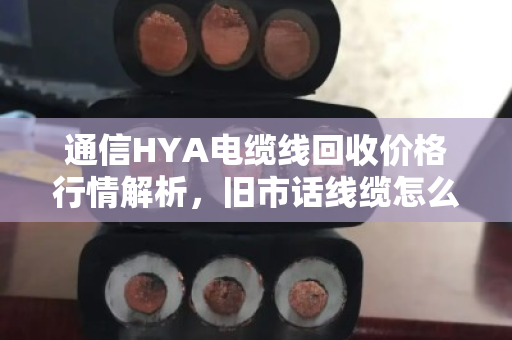 通信HYA电缆线回收价格行情解析,旧市话线缆怎么卖才不亏? 通信HYA电缆线回收价格行情解析,旧市话线缆怎么卖才不亏?