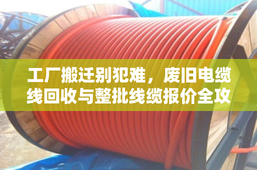 工厂搬迁别犯难,废旧电缆线回收与整批线缆报价全攻略 工厂搬迁别犯难,废旧电缆线回收与整批线缆报价全攻略
