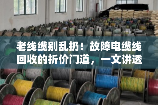 老线缆别乱扔!故障电缆线回收的折价门道,一文讲透(附真实案例) 老线缆别乱扔!故障电缆线回收的折价门道,一文讲透(附真实案例)