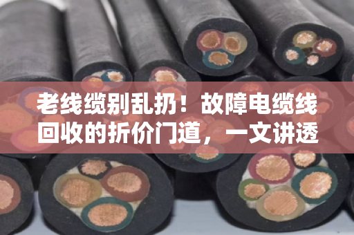 老线缆别乱扔!故障电缆线回收的折价门道,一文讲透(附真实案例) 老线缆别乱扔!故障电缆线回收的折价门道,一文讲透(附真实案例)