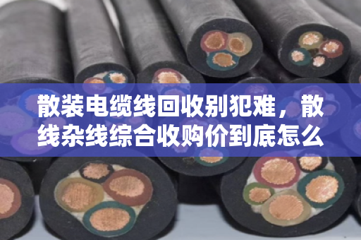 散装电缆线回收别犯难，散线杂线综合收购价到底怎么算？泊祎回收给你说透