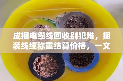 成捆电缆线回收别犯难,捆装线缆称重结算价格,一文讲透门道 成捆电缆线回收别犯难,捆装线缆称重结算价格,一文讲透门道
