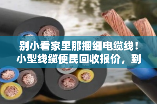 别小看家里那捆细电缆线!小型线缆便民回收报价,到底怎么算才不吃亏? 别小看家里那捆细电缆线!小型线缆便民回收报价,到底怎么算才不吃亏?