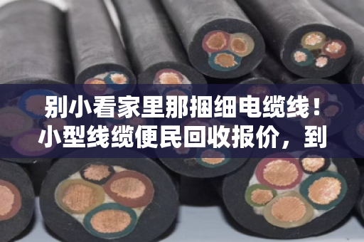 别小看家里那捆细电缆线!小型线缆便民回收报价,到底怎么算才不吃亏? 别小看家里那捆细电缆线!小型线缆便民回收报价,到底怎么算才不吃亏?