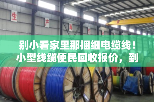 别小看家里那捆细电缆线！小型线缆便民回收报价，到底怎么算才不吃亏？