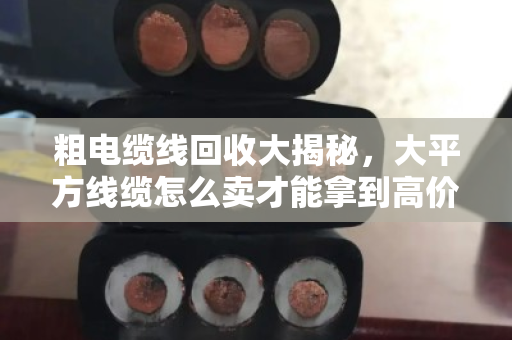 粗电缆线回收大揭秘,大平方线缆怎么卖才能拿到高价?泊祎回收给你算笔明白账 粗电缆线回收大揭秘,大平方线缆怎么卖才能拿到高价?泊祎回收给你算笔明白账