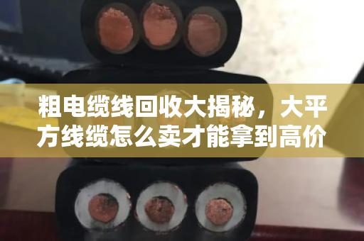 粗电缆线回收大揭秘,大平方线缆怎么卖才能拿到高价?泊祎回收给你算笔明白账 粗电缆线回收大揭秘,大平方线缆怎么卖才能拿到高价?泊祎回收给你算笔明白账