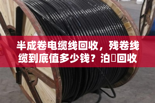 半成卷电缆线回收,残卷线缆到底值多少钱?泊祎回收给你交个实底 半成卷电缆线回收,残卷线缆到底值多少钱?泊祎回收给你交个实底