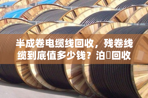 半成卷电缆线回收,残卷线缆到底值多少钱?泊祎回收给你交个实底 半成卷电缆线回收,残卷线缆到底值多少钱?泊祎回收给你交个实底