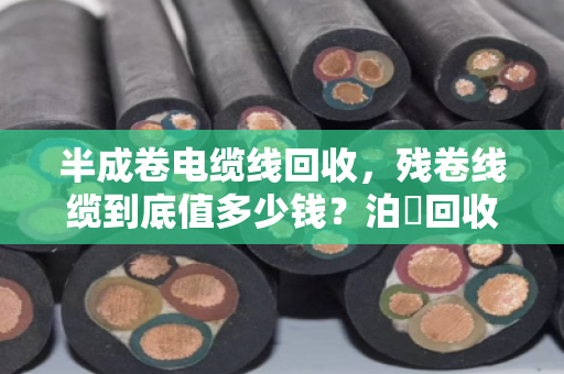半成卷电缆线回收，残卷线缆到底值多少钱？泊祎回收给你交个实底