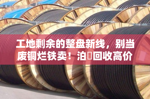 工地剩余的整盘新线,别当废铜烂铁卖!泊祎回收高价收购,让尾料变成真金白银 工地剩余的整盘新线,别当废铜烂铁卖!泊祎回收高价收购,让尾料变成真金白银