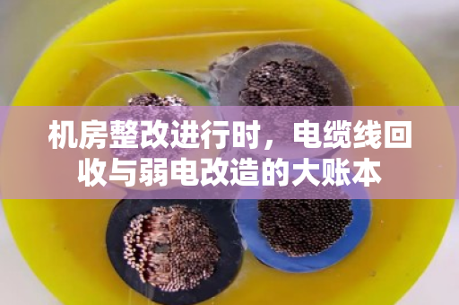机房整改进行时,电缆线回收与弱电改造的大账本 机房整改进行时,电缆线回收与弱电改造的大账本