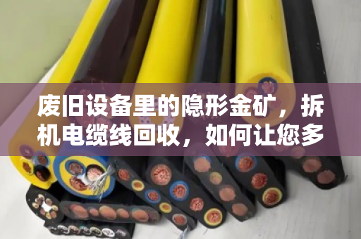 废旧设备里的隐形金矿,拆机电缆线回收,如何让您多赚三成?泊祎回收,同步收购价不套路 废旧设备里的隐形金矿,拆机电缆线回收,如何让您多赚三成?泊祎回收,同步收购价不套路