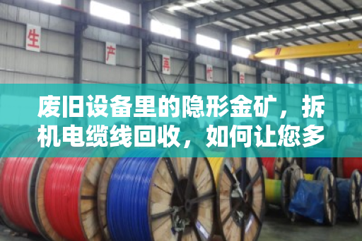 废旧设备里的隐形金矿，拆机电缆线回收，如何让您多赚三成？泊祎回收，同步收购价不套路