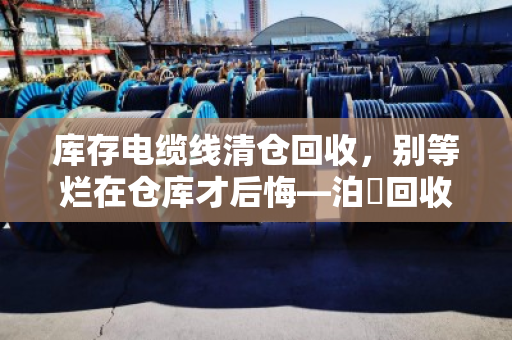 库存电缆线清仓回收,别等烂在仓库才后悔—泊祎回收的一次性报价,到底值不值? 库存电缆线清仓回收,别等烂在仓库才后悔—泊祎回收的一次性报价,到底值不值?