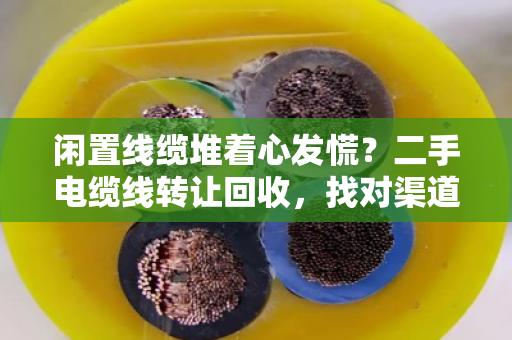 闲置线缆堆着心发慌?二手电缆线转让回收,找对渠道才是真高价接手 闲置线缆堆着心发慌?二手电缆线转让回收,找对渠道才是真高价接手