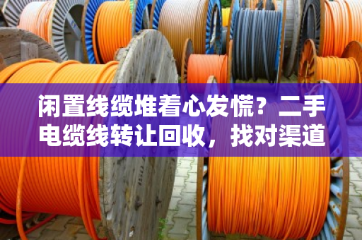 闲置线缆堆着心发慌?二手电缆线转让回收,找对渠道才是真高价接手 闲置线缆堆着心发慌?二手电缆线转让回收,找对渠道才是真高价接手