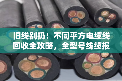旧线别扔!不同平方电缆线回收全攻略,全型号线缆报价透明,泊祎回收让你卖得明白 旧线别扔!不同平方电缆线回收全攻略,全型号线缆报价透明,泊祎回收让你卖得明白