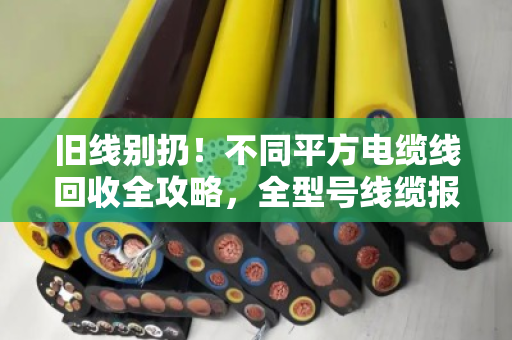 旧线别扔!不同平方电缆线回收全攻略,全型号线缆报价透明,泊祎回收让你卖得明白 旧线别扔!不同平方电缆线回收全攻略,全型号线缆报价透明,泊祎回收让你卖得明白