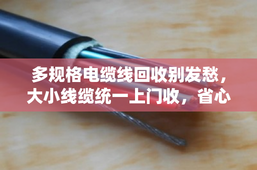 多规格电缆线回收别发愁，大小线缆统一上门收，省心又划算
