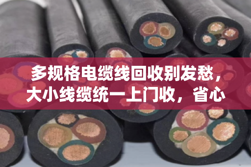 多规格电缆线回收别发愁，大小线缆统一上门收，省心又划算
