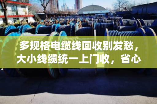 多规格电缆线回收别发愁，大小线缆统一上门收，省心又划算