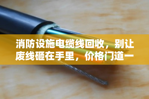 消防设施电缆线回收,别让废线砸在手里,价格门道一文讲透 消防设施电缆线回收,别让废线砸在手里,价格门道一文讲透