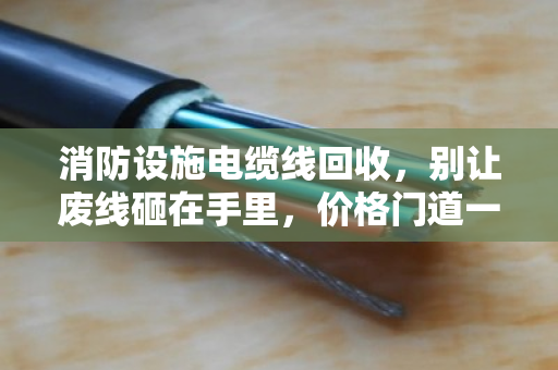 消防设施电缆线回收,别让废线砸在手里,价格门道一文讲透 消防设施电缆线回收,别让废线砸在手里,价格门道一文讲透