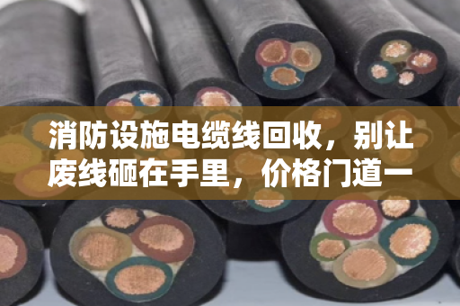 消防设施电缆线回收，别让废线砸在手里，价格门道一文讲透