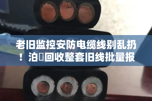 老旧监控安防电缆线别乱扔！泊祎回收整套旧线批量报价，省心又划算