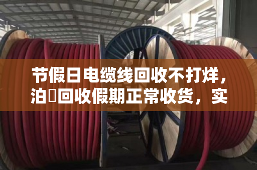 节假日电缆线回收不打烊,泊祎回收假期正常收货,实时价秒回不压款 节假日电缆线回收不打烊,泊祎回收假期正常收货,实时价秒回不压款