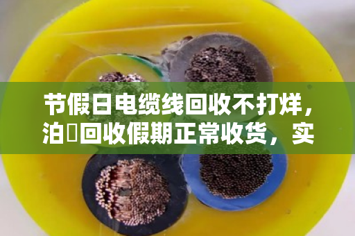 节假日电缆线回收不打烊，泊祎回收假期正常收货，实时价秒回不压款