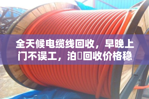 全天候电缆线回收,早晚上门不误工,泊祎回收价格稳如泰山 全天候电缆线回收,早晚上门不误工,泊祎回收价格稳如泰山