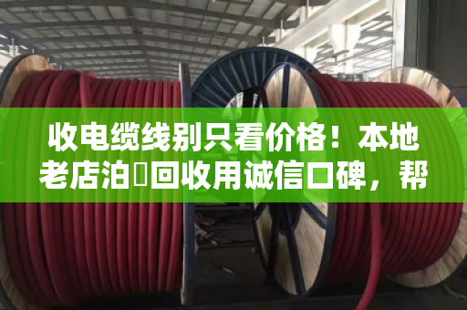 收电缆线别只看价格!本地老店泊祎回收用诚信口碑,帮你避开三大坑 收电缆线别只看价格!本地老店泊祎回收用诚信口碑,帮你避开三大坑