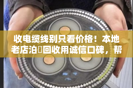 收电缆线别只看价格!本地老店泊祎回收用诚信口碑,帮你避开三大坑 收电缆线别只看价格!本地老店泊祎回收用诚信口碑,帮你避开三大坑