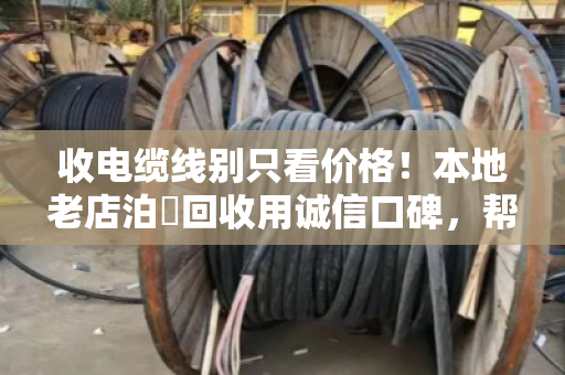 收电缆线别只看价格！本地老店泊祎回收用诚信口碑，帮你避开三大坑