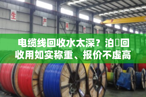 电缆线回收水太深?泊祎回收用如实称重、报价不虚高给你兜底 电缆线回收水太深?泊祎回收用如实称重、报价不虚高给你兜底