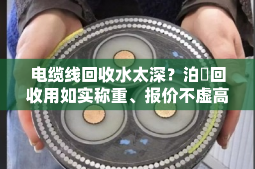 电缆线回收水太深?泊祎回收用如实称重、报价不虚高给你兜底 电缆线回收水太深?泊祎回收用如实称重、报价不虚高给你兜底