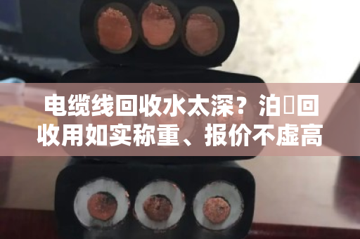 电缆线回收水太深？泊祎回收用如实称重、报价不虚高给你兜底