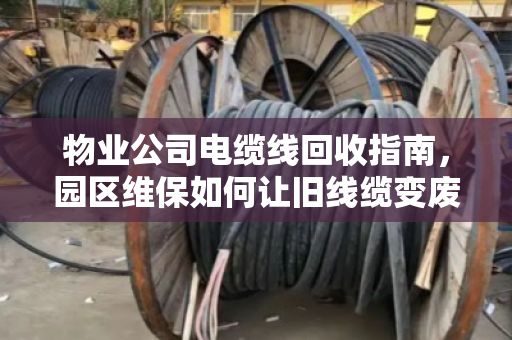 物业公司电缆线回收指南,园区维保如何让旧线缆变废为宝? 物业公司电缆线回收指南,园区维保如何让旧线缆变废为宝?