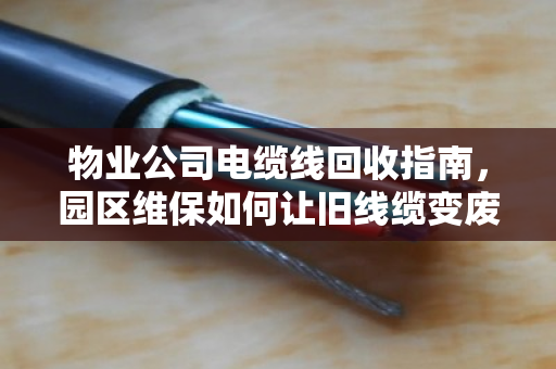 物业公司电缆线回收指南，园区维保如何让旧线缆变废为宝？