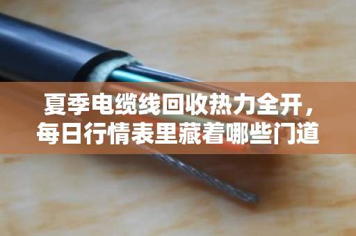 夏季电缆线回收热力全开，每日行情表里藏着哪些门道？