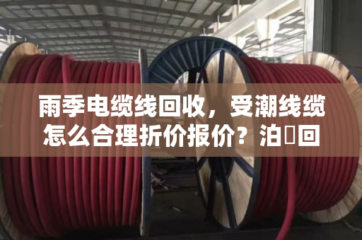 雨季电缆线回收,受潮线缆怎么合理折价报价?泊祎回收给你掏心窝子讲 雨季电缆线回收,受潮线缆怎么合理折价报价?泊祎回收给你掏心窝子讲
