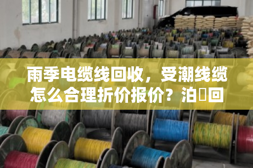 雨季电缆线回收,受潮线缆怎么合理折价报价?泊祎回收给你掏心窝子讲 雨季电缆线回收,受潮线缆怎么合理折价报价?泊祎回收给你掏心窝子讲
