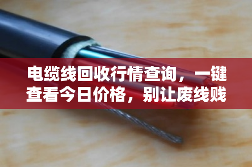电缆线回收行情查询,一键查看今日价格,别让废线贱卖成白菜价 电缆线回收行情查询,一键查看今日价格,别让废线贱卖成白菜价