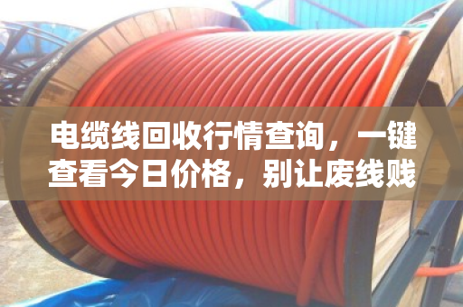 电缆线回收行情查询,一键查看今日价格,别让废线贱卖成白菜价 电缆线回收行情查询,一键查看今日价格,别让废线贱卖成白菜价