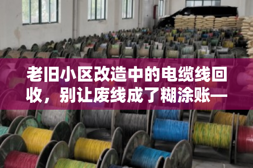老旧小区改造中的电缆线回收,别让废线成了糊涂账—泊祎回收给你的旧电缆报个实价 老旧小区改造中的电缆线回收,别让废线成了糊涂账—泊祎回收给你的旧电缆报个实价