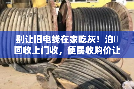 别让旧电线在家吃灰!泊祎回收上门收,便民收购价让你省心又赚钱 别让旧电线在家吃灰!泊祎回收上门收,便民收购价让你省心又赚钱